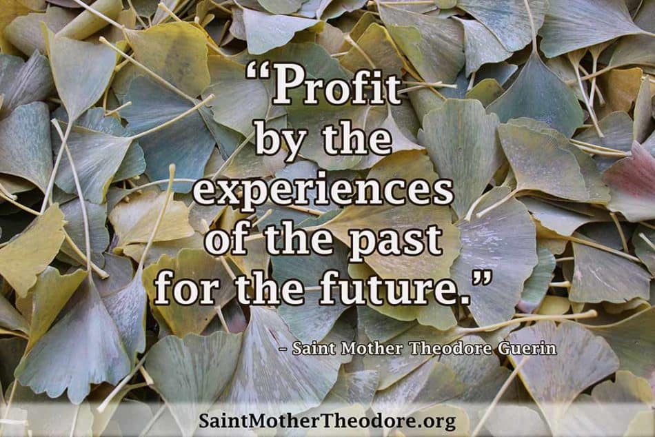 "Profit by the experiences of the past for the future."
- Saint Mother Theodore Guerin