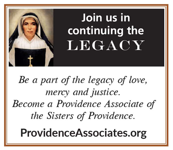 Join us in continuing the Legacy
Be a part of the legacy of love, mercy and justice. Become a Providence Associate of the Sisters of Providence. 
ProvidenceAssociates.org