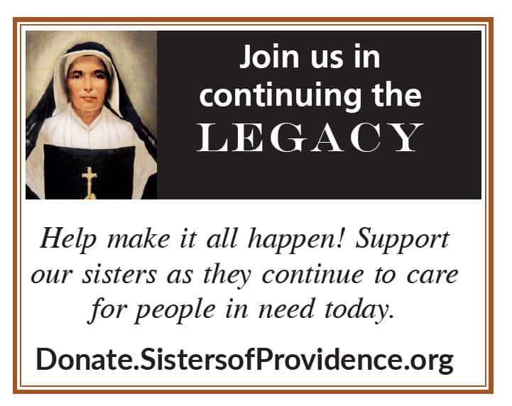Join us in continuing the legacy.
Help make it all happen! Support our sisters as they continue to care for people in need today. 
Donate.SistersofProvidence.org